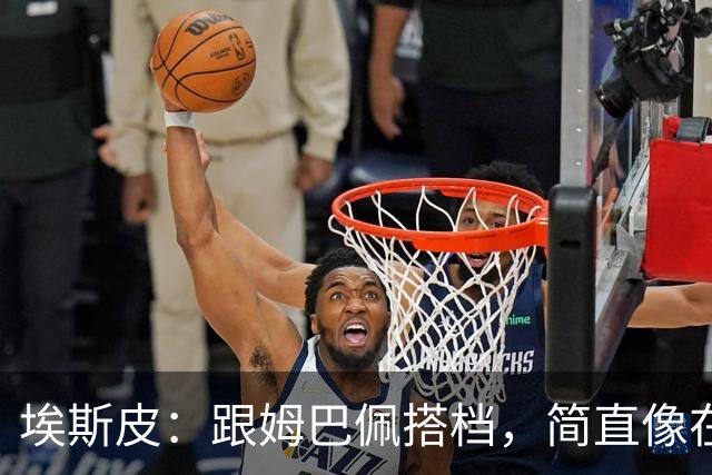 埃斯皮：跟姆巴佩搭档，简直像在和超人一起踢球！